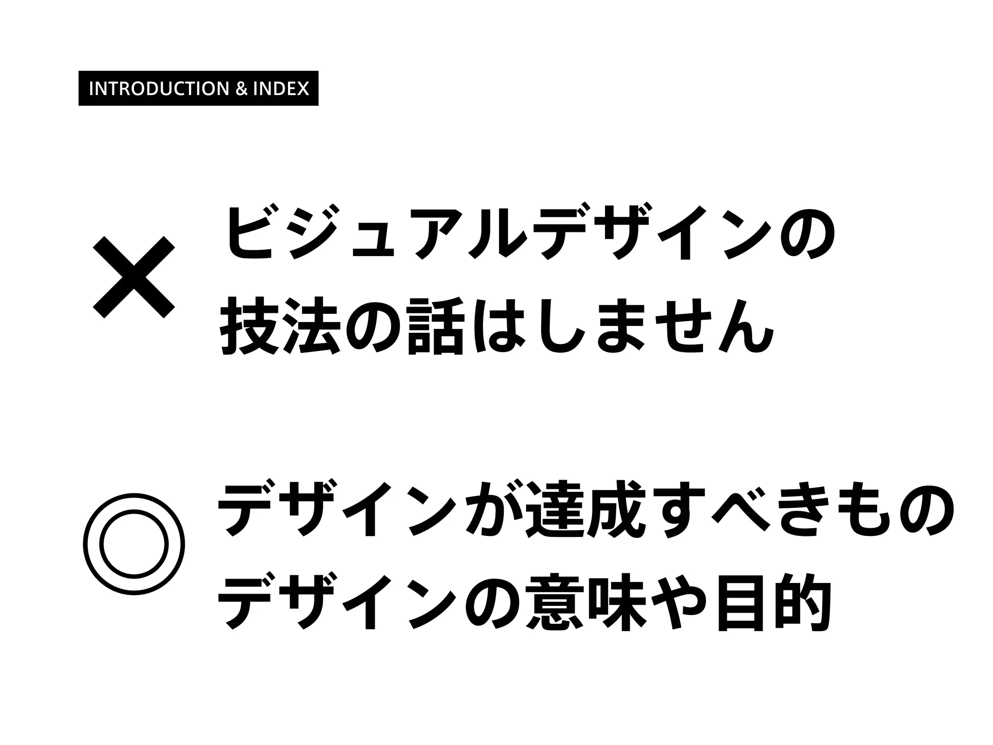 INTRODUCTION & INDEX
ビジュアルデザインの
技法の話はしません
デザインが達成すべきもの
デザインの意味や目的
×
◎
 