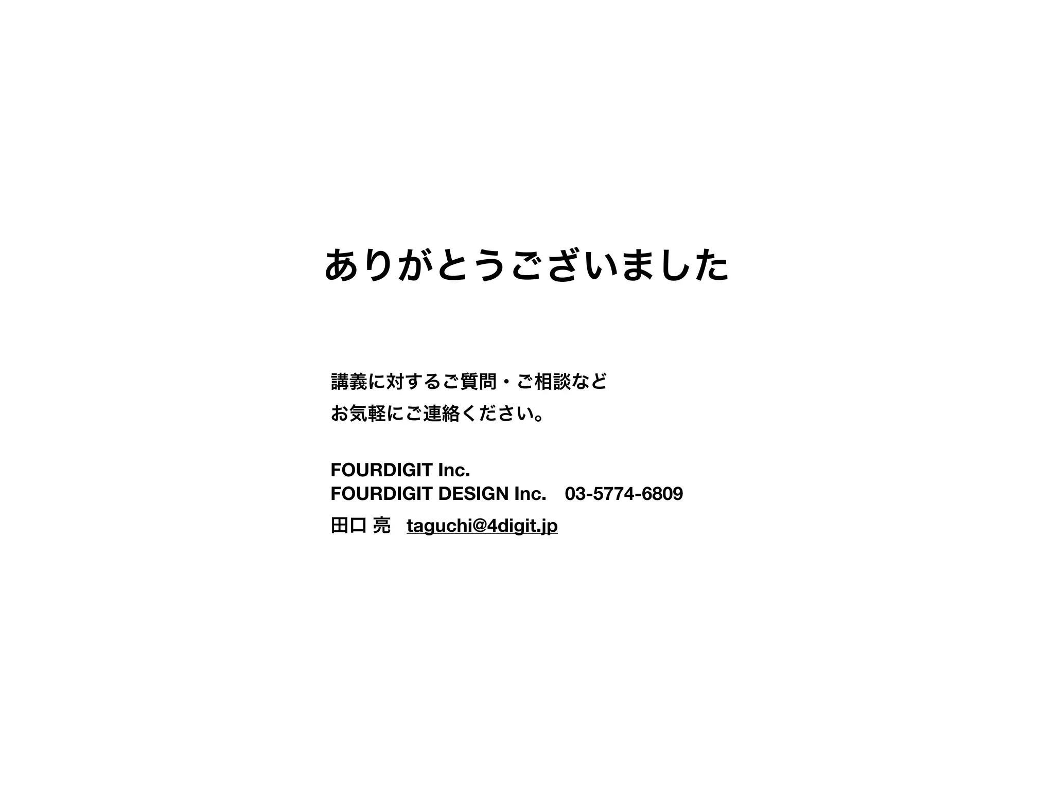 ありがとうございました
講義に対するご質問・ご相談など
お気軽にご連絡ください。
FOURDIGIT Inc.
FOURDIGIT DESIGN Inc. 03-5774-6809 
田口 亮 taguchi@4digit.jp
 