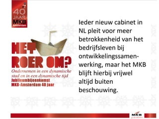 Ieder nieuw cabinet in
NL pleit voor meer
betrokkenheid van het
bedrijfsleven bij
ontwikkelingssamenwerking, maar het MKB
blijft hierbij vrijwel
altijd buiten
beschouwing.

 