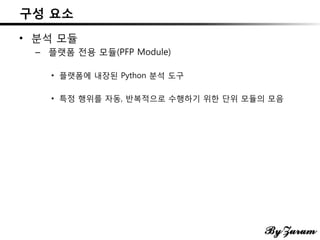 구성 요소
• 분석 모듈
– 플랫폼 전용 모듈(PFP Module)
• 플랫폼에 내장된 Python 분석 도구
• 특정 행위를 자동, 반복적으로 수행하기 위한 단위 모듈의 모음
 