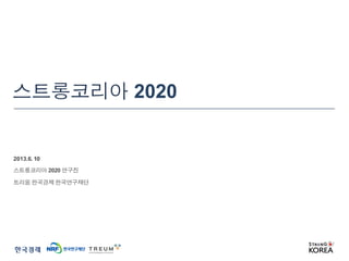 스트롱코리아 2020 
2013. 6. 10 
스트롱코리아 2020 연구진 
트리움 한국경제 한국연구재단 
 