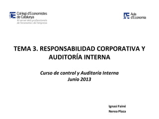 TEMA 3. RESPONSABILIDAD CORPORATIVA Y
AUDITORÍA INTERNA
Curso de control y Auditoría Interna
Junio 2013
Ignasi Fainé
Nerea Plaza
 