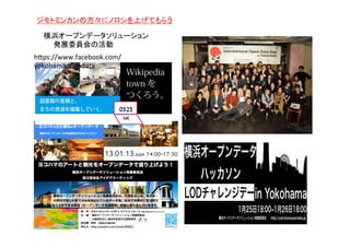 ジモトミンカンの方々にノロシを上げてもらう	
横浜オープンデータソリューション	
  
　　発展委員会の活動	
h)ps://www.facebook.com/
yokohamaopendata	
 