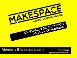 Átomos y Bits Valladolid Junio 2013 #eventoayb
@MakespaceMadrid
 