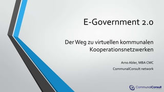 E-Government 2.0
DerWeg zu virtuellen kommunalen
Kooperationsnetzwerken
Arno Abler, MBA CMC
CommunalConsult network
 