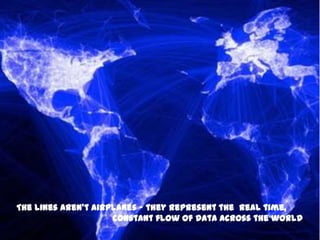 The lines aren’t airplanes - they represent the real time,
constant flow of data across the world
 