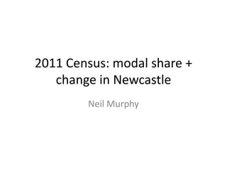 2011 Census: modal share +
change in Newcastle
Neil Murphy
 