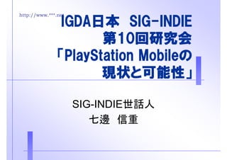 http://www.***.net
IGDA日本 SIG INDIEIGDA日本 SIG-INDIE
第10回研究会第10回研究会
「PlayStation Mobileの「PlayStation Mobileの
現状と可能性」現状と可能性」
SIG-INDIE世話人SIG INDIE世話人
七邊 信重
 