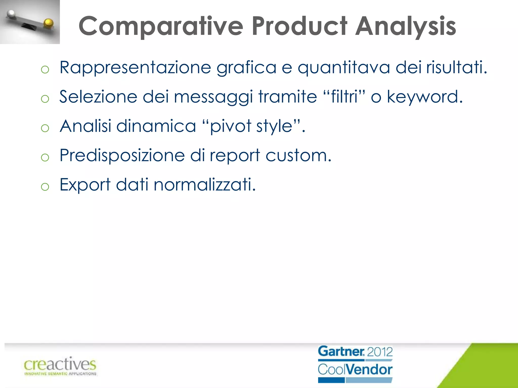 Comparative Product Analysis
o Rappresentazione grafica e quantitava dei risultati.
o Selezione dei messaggi tramite “filtri” o keyword.

o Analisi dinamica “pivot style”.
o Predisposizione di report custom.
o Export dati normalizzati.

 