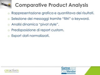 Comparative Product Analysis
o Rappresentazione grafica e quantitava dei risultati.
o Selezione dei messaggi tramite “filtri” o keyword.

o Analisi dinamica “pivot style”.
o Predisposizione di report custom.
o Export dati normalizzati.

 