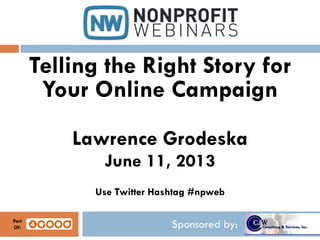 Sponsored by:
Telling the Right Story for
Your Online Campaign
Lawrence Grodeska
June 11, 2013
Use Twitter Hashtag #npweb
Part
Of:
 