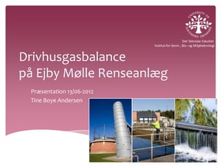 Det Tekniske Fakultet
                           Institut for Kemi-, Bio- og Miljøteknologi


Drivhusgasbalance
på Ejby Mølle Renseanlæg
 Præsentation 13/06-2012
 Tine Boye Andersen
 