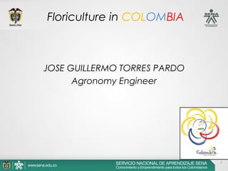 1
JOSE GUILLERMO TORRES PARDO
Agronomy Engineer
Floriculture in COLOMBIA
 