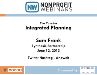 Sponsored by:
The Case for
Integrated Planning
Sam Frank
Synthesis Partnership
June 12, 2013
Twitter Hashtag - #npweb
Part
Of:
 