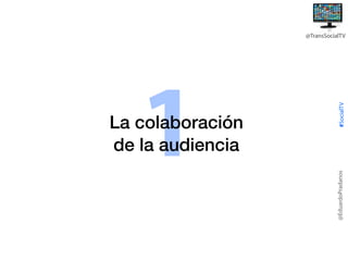 @EduardoPradanos

1

La colaboración
de la audiencia

#SocialTV

@TransSocialTV

 