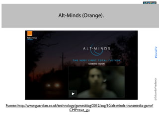 @TransSocialTV

@EduardoPradanos

#SocialTV

Alt-Minds (Orange).

Fuente: http://www.guardian.co.uk/technology/gamesblog/2012/aug/10/alt-minds-transmedia-game?
CMP=twt_gu

 