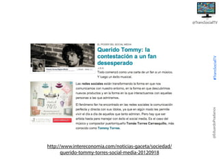 @EduardoPradanos

#TransSocialTV

@TransSocialTV

http://www.intereconomia.com/noticias-gaceta/sociedad/
querido-tommy-torres-social-media-20120918

 