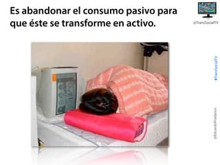 #TransSocialTV

@TransSocialTV

@EduardoPradanos

Es abandonar el consumo pasivo para
que éste se transforme en activo.

 