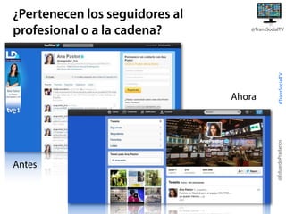 Ahora

Antes

#TransSocialTV

@TransSocialTV

@EduardoPradanos

¿Pertenecen los seguidores al
profesional o a la cadena?

 