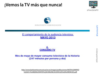 ¡Vemos la TV más que nunca!

@EduardoPradanos

#TransSocialTV

@TransSocialTV

http://www.barloventocomunicacion.es/images/publicaciones/NOTA%20MAYO
%202013%20BARLOVENTO%20COMUNICACION%20%20AUDIENCIAS.pdf

 