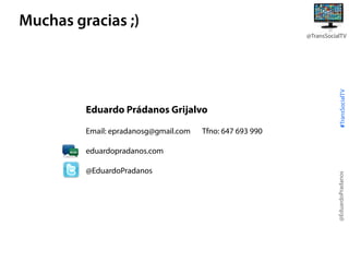 Muchas gracias ;)

Eduardo Prádanos Grijalvo
Email: epradanosg@gmail.com

Tfno: 647 693 990

#TransSocialTV

@TransSocialTV

@EduardoPradanos

@EduardoPradanos

eduardopradanos.com

 