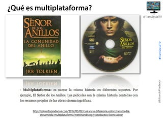 ¿Qué es multiplataforma?

@EduardoPradanos

#TransSocialTV

@TransSocialTV

http://eduardopradanos.com/2012/03/02/cual-es-la-diferencia-entre-transmediacrossmedia-multiplataforma-merchandising-y-productos-licenciados/

 