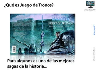 ¿Qué es Juego de Tronos?

Para algunos es una de las mejores
sagas de la historia...

@EduardoPradanos

#TransSocialTV

@TransSocialTV

 