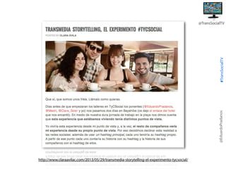 @EduardoPradanos

#TransSocialTV

@TransSocialTV

http://www.claraavilac.com/2013/05/29/transmedia-storytelling-el-experimento-tycsocial/

 