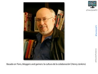 @EduardoPradanos

#TransSocialTV

@TransSocialTV

Basado en ‘Fans, bloggers and gamers: la cultura de la colaboración’ (Henry Jenkins)

 