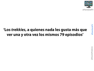 @EduardoPradanos

‘Los trekkies, a quienes nada les gusta más que
ver una y otra vez los mismos 79 episodios’

#TransSocialTV

@TransSocialTV

 