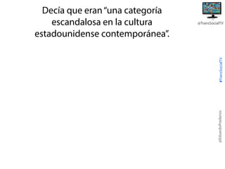 #TransSocialTV

@TransSocialTV

@EduardoPradanos

Decía que eran “una categoría
escandalosa en la cultura
estadounidense contemporánea”.

 