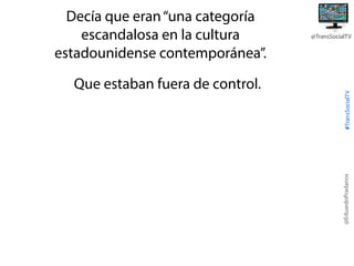 #TransSocialTV

Que estaban fuera de control.

@TransSocialTV

@EduardoPradanos

Decía que eran “una categoría
escandalosa en la cultura
estadounidense contemporánea”.

 