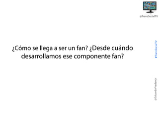 @EduardoPradanos

¿Cómo se llega a ser un fan? ¿Desde cuándo
desarrollamos ese componente fan?

#TransSocialTV

@TransSocialTV

 