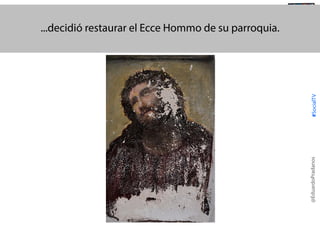 @EduardoPradanos

#SocialTV

...decidió restaurar el Ecce Hommo de su parroquia. @TransSocialTV

 