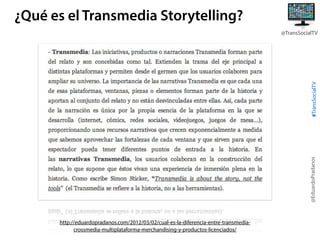 ¿Qué es el Transmedia Storytelling?

@EduardoPradanos

#TransSocialTV

@TransSocialTV

http://eduardopradanos.com/2012/03/...