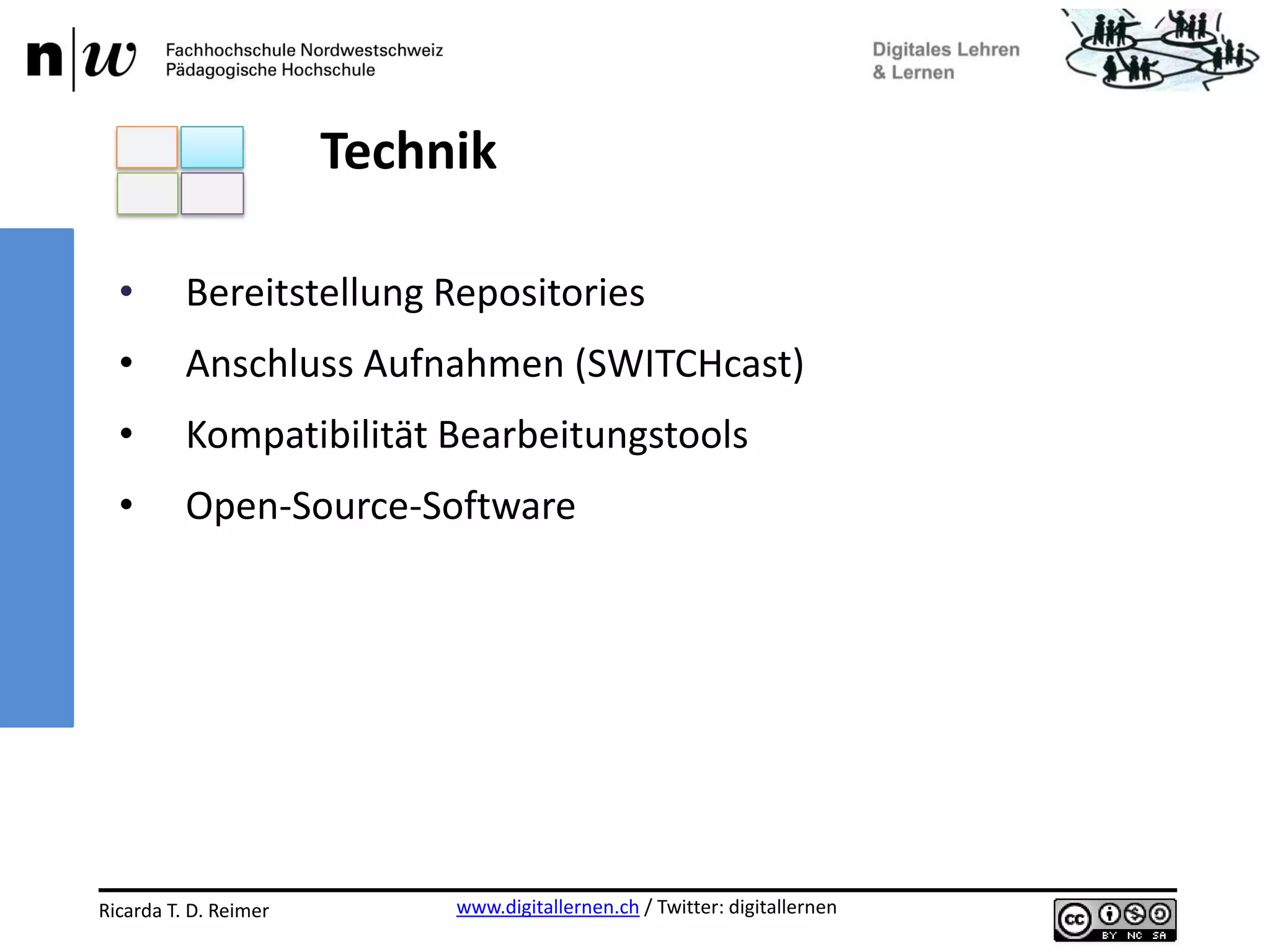www.digitallernen.ch / Twitter: digitallernenRicarda T. D. Reimer 12.06.2013
• Bereitstellung Repositories
• Anschluss Aufnahmen (SWITCHcast)
• Kompatibilität Bearbeitungstools
• Open-Source-Software
Technik
 