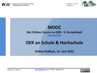 www.digitallernen.ch / Twitter: digitallernenRicarda T. D. Reimer 12.06.2013
MOOC
Der Online Course zu OER - 5. Kurseinheit
(www.coer13.de)
OER an Schule & Hochschule
Online-Podium, 12. Juni 2012
 