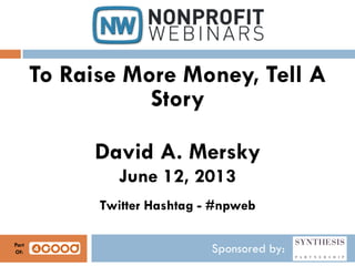 Sponsored by:
To Raise More Money, Tell A
Story
David A. Mersky
June 12, 2013
Twitter Hashtag - #npweb
Part
Of:
 
