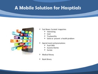  Fast News: Curated magazines
 Interesting
 Cool
 Trustworthy
 Solve or prevent a health problem
 Special event and promotions
 Push SMS
 Success Stories
 Survey
 Medical library
 Book library
A Mobile Solution for Hosptials
 