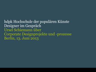 hdpk Hochschule der populären Künste
Designer im Gespräch
Ursel Schiemann über
Corporate Designprojekte und -prozesse
Berlin, 13. Juni 2013
 