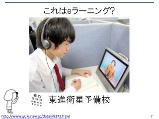 これはeラーニング?
東進衛星予備校
7http://www.jyukunavi.jp/detail/9372.html
 