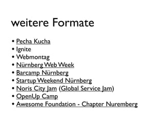 weitere Formate
• Pecha Kucha
• Ignite
• Webmontag
• Nürnberg Web Week
• Barcamp Nürnberg
• Startup Weekend Nürnberg
• Noris City Jam (Global Service Jam)
• OpenUp Camp
• Awesome Foundation - Chapter Nuremberg
 