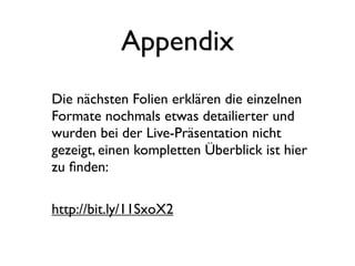 Appendix
Die nächsten Folien erklären die einzelnen
Formate nochmals etwas detailierter und
wurden bei der Live-Präsentation nicht
gezeigt, einen kompletten Überblick ist hier
zu ﬁnden:
http://bit.ly/11SxoX2
 