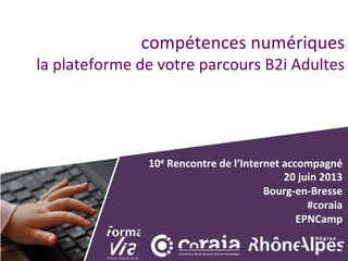 compétences	
  numériques	
  
la	
  plateforme	
  de	
  votre	
  parcours	
  B2i	
  Adultes	
  
10e	
  Rencontre	
  de	
  l’Internet	
  accompagné	
  
20	
  juin	
  2013	
  
Bourg-­‐en-­‐Bresse	
  
#coraia	
  
EPNCamp	
  
 