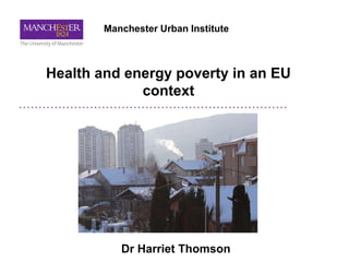 Health and energy poverty in an EU
context
Dr Harriet Thomson
Manchester Urban Institute
 