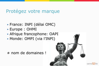 Protégez votre marque
 France: INPI (délai OMC)
 Europe : OHMI
 Afrique francophone: OAPI
 Monde: OMPI (via l’INPI)
≠ nom de domaines !
 