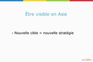 Être visible en Asie
 Nouvelle cible = nouvelle stratégie
 