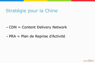 Stratégie pour la Chine
 CDN = Content Delivery Network
 PRA = Plan de Reprise d’Activité
 