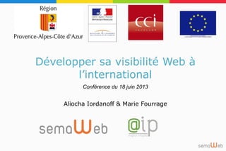 Développer sa visibilité Web à
l’international
Conférence du 18 juin 2013
Aliocha Iordanoff & Marie Fourrage
 