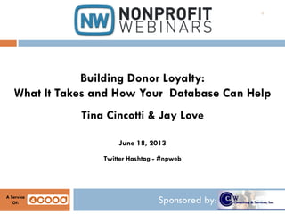 Sponsored by:A Service
Of:
Building Donor Loyalty:
What It Takes and How Your Database Can Help
Tina Cincotti & Jay Love
June 18, 2013
Twitter Hashtag - #npweb
4
 